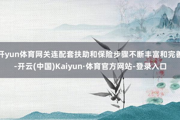 开yun体育网关连配套扶助和保险步骤不断丰富和完善-开云(中国)Kaiyun·体育官方网站-登录入口