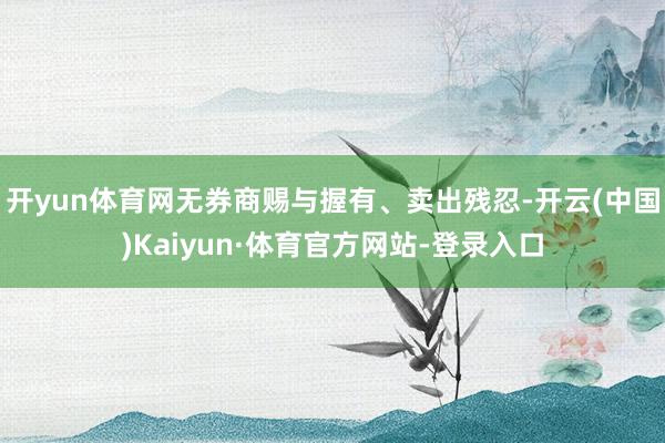 开yun体育网无券商赐与握有、卖出残忍-开云(中国)Kaiyun·体育官方网站-登录入口