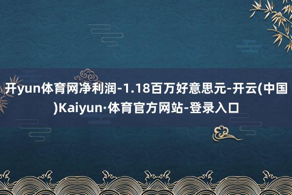 开yun体育网净利润-1.18百万好意思元-开云(中国)Kaiyun·体育官方网站-登录入口