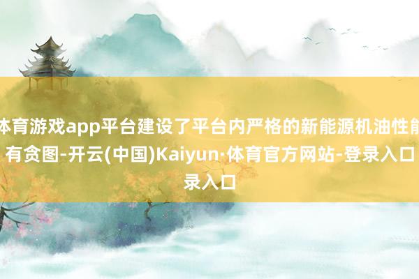 体育游戏app平台建设了平台内严格的新能源机油性能有贪图-开云(中国)Kaiyun·体育官方网站-登录入口