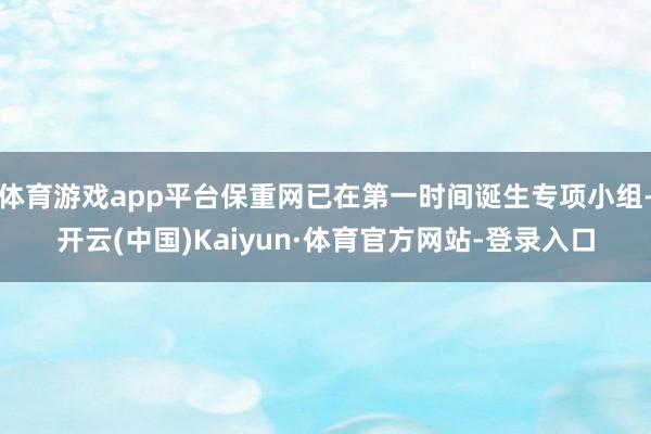 体育游戏app平台保重网已在第一时间诞生专项小组-开云(中国)Kaiyun·体育官方网站-登录入口