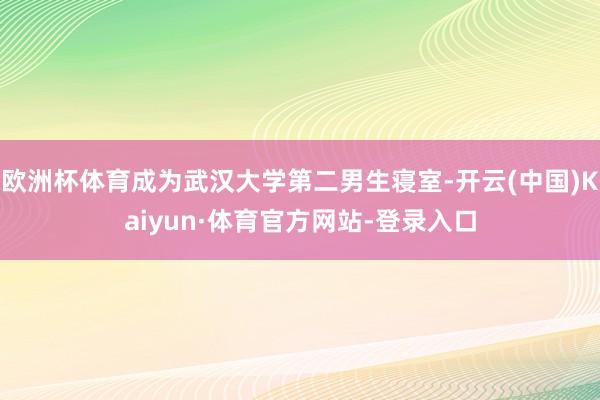 欧洲杯体育成为武汉大学第二男生寝室-开云(中国)Kaiyun·体育官方网站-登录入口