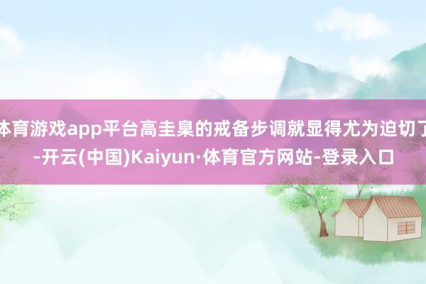 体育游戏app平台高圭臬的戒备步调就显得尤为迫切了-开云(中国)Kaiyun·体育官方网站-登录入口