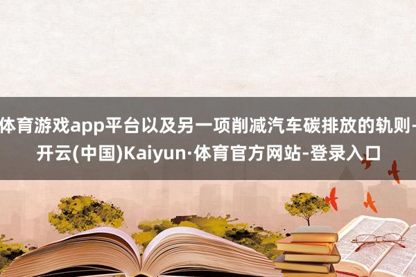 体育游戏app平台以及另一项削减汽车碳排放的轨则-开云(中国)Kaiyun·体育官方网站-登录入口