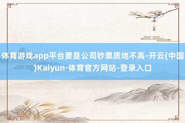 体育游戏app平台要是公司钞票质地不高-开云(中国)Kaiyun·体育官方网站-登录入口