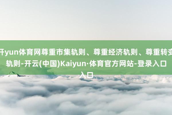 开yun体育网尊重市集轨则、尊重经济轨则、尊重转变轨则-开云(中国)Kaiyun·体育官方网站-登录入口