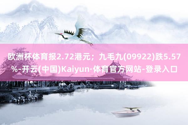 欧洲杯体育报2.72港元；九毛九(09922)跌5.57%-开云(中国)Kaiyun·体育官方网站-登录入口