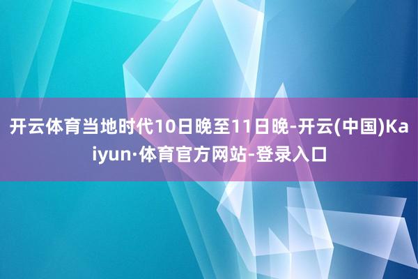 开云体育当地时代10日晚至11日晚-开云(中国)Kaiyun·体育官方网站-登录入口