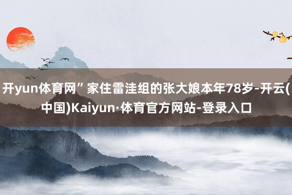 开yun体育网”家住雷洼组的张大娘本年78岁-开云(中国)Kaiyun·体育官方网站-登录入口