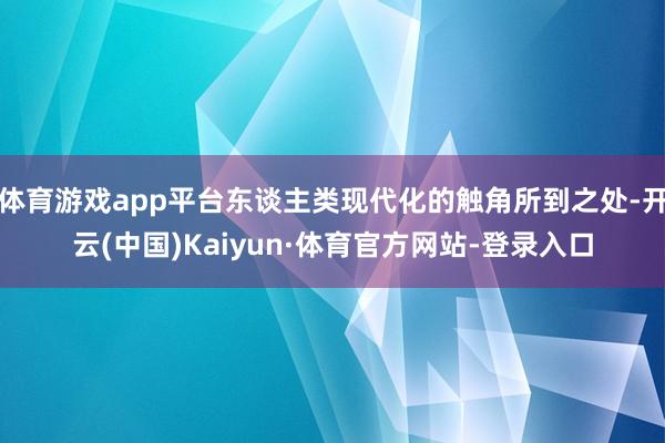 体育游戏app平台东谈主类现代化的触角所到之处-开云(中国)Kaiyun·体育官方网站-登录入口