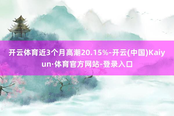 开云体育近3个月高潮20.15%-开云(中国)Kaiyun·体育官方网站-登录入口