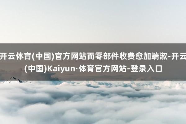 开云体育(中国)官方网站而零部件收费愈加端淑-开云(中国)Kaiyun·体育官方网站-登录入口