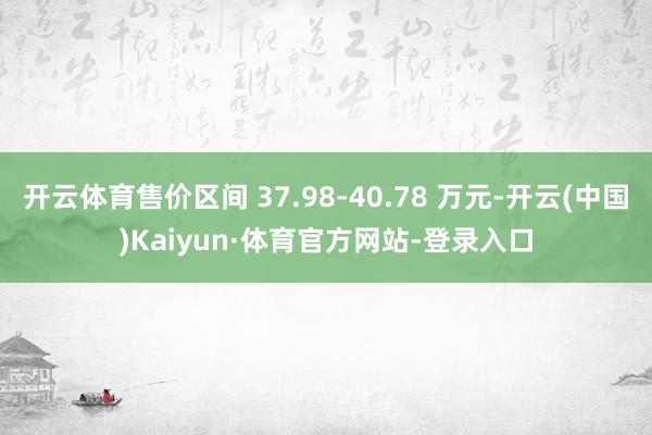 开云体育售价区间 37.98-40.78 万元-开云(中国)Kaiyun·体育官方网站-登录入口