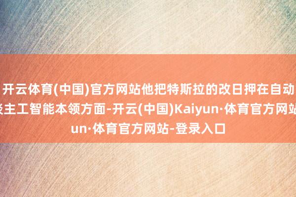 开云体育(中国)官方网站他把特斯拉的改日押在自动驾驶和东谈主工智能本领方面-开云(中国)Kaiyun·体育官方网站-登录入口