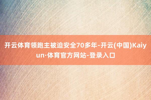 开云体育领跑主被迫安全70多年-开云(中国)Kaiyun·体育官方网站-登录入口