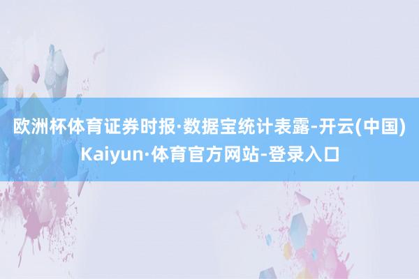 欧洲杯体育　　证券时报·数据宝统计表露-开云(中国)Kaiyun·体育官方网站-登录入口