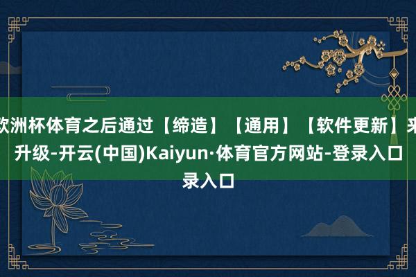 欧洲杯体育之后通过【缔造】【通用】【软件更新】来升级-开云(中国)Kaiyun·体育官方网站-登录入口