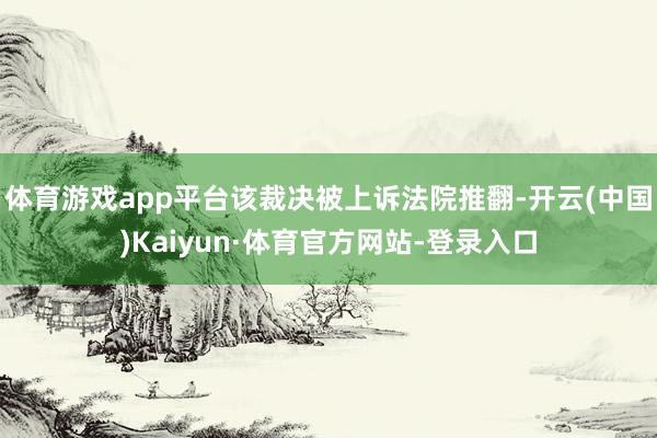 体育游戏app平台该裁决被上诉法院推翻-开云(中国)Kaiyun·体育官方网站-登录入口