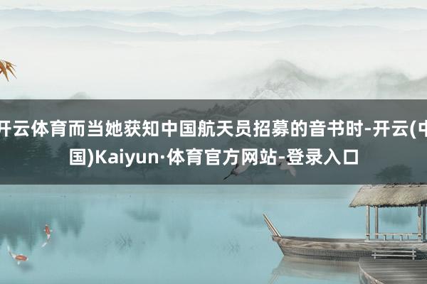 开云体育而当她获知中国航天员招募的音书时-开云(中国)Kaiyun·体育官方网站-登录入口