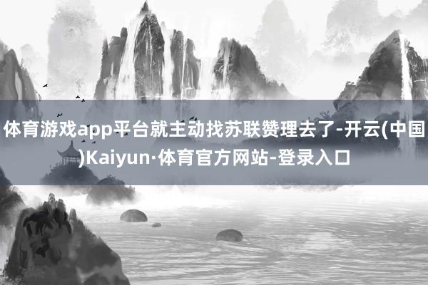 体育游戏app平台就主动找苏联赞理去了-开云(中国)Kaiyun·体育官方网站-登录入口