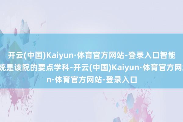 开云(中国)Kaiyun·体育官方网站-登录入口智能无东谈主系统是该院的要点学科-开云(中国)Kaiyun·体育官方网站-登录入口