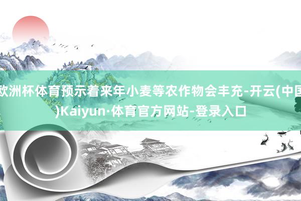 欧洲杯体育预示着来年小麦等农作物会丰充-开云(中国)Kaiyun·体育官方网站-登录入口