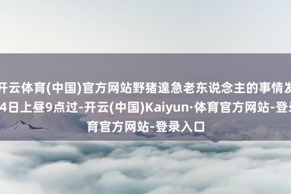 开云体育(中国)官方网站野猪遑急老东说念主的事情发生在24日上昼9点过-开云(中国)Kaiyun·体育官方网站-登录入口