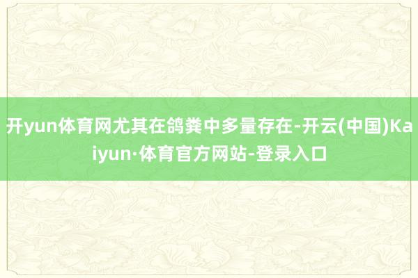 开yun体育网尤其在鸽粪中多量存在-开云(中国)Kaiyun·体育官方网站-登录入口