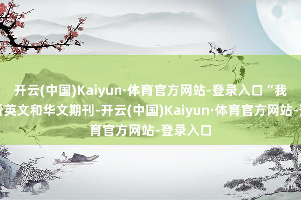 开云(中国)Kaiyun·体育官方网站-登录入口“我频频只看英文和华文期刊-开云(中国)Kaiyun·体育官方网站-登录入口