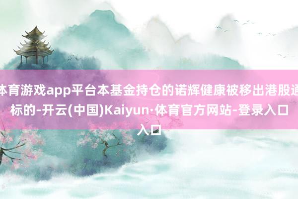 体育游戏app平台本基金持仓的诺辉健康被移出港股通标的-开云(中国)Kaiyun·体育官方网站-登录入口