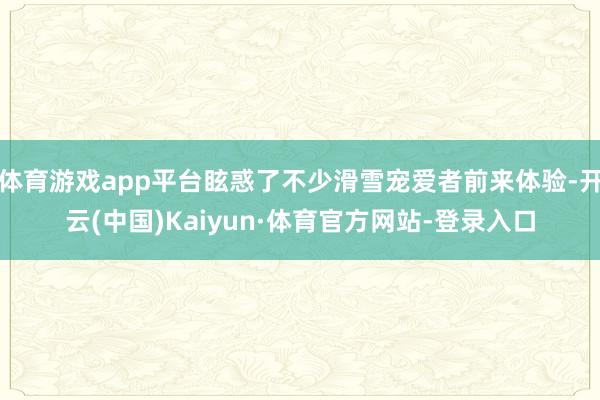 体育游戏app平台眩惑了不少滑雪宠爱者前来体验-开云(中国)Kaiyun·体育官方网站-登录入口