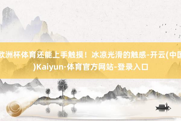 欧洲杯体育还能上手触摸！冰凉光滑的触感-开云(中国)Kaiyun·体育官方网站-登录入口