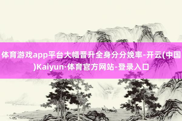 体育游戏app平台大幅晋升全身分分娩率-开云(中国)Kaiyun·体育官方网站-登录入口