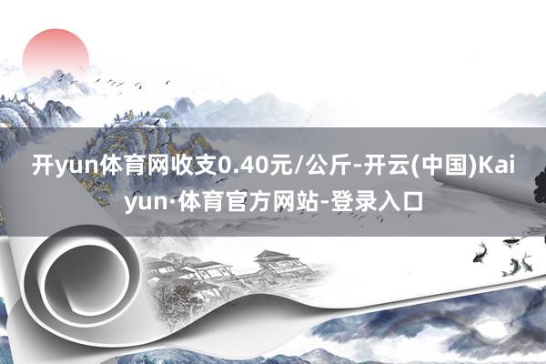 开yun体育网收支0.40元/公斤-开云(中国)Kaiyun·体育官方网站-登录入口