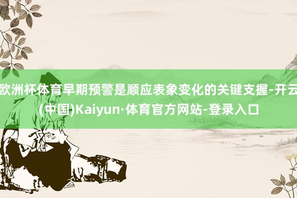 欧洲杯体育早期预警是顺应表象变化的关键支握-开云(中国)Kaiyun·体育官方网站-登录入口