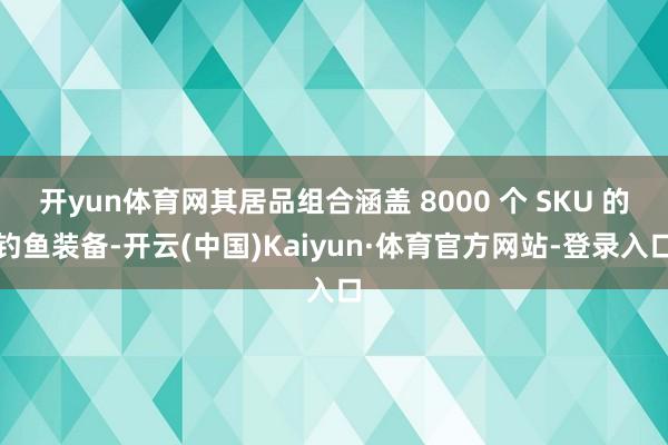 开yun体育网其居品组合涵盖 8000 个 SKU 的钓鱼装备-开云(中国)Kaiyun·体育官方网站-登录入口