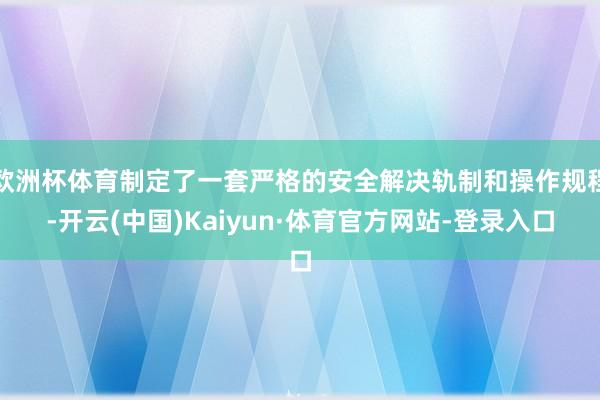 欧洲杯体育制定了一套严格的安全解决轨制和操作规程-开云(中国)Kaiyun·体育官方网站-登录入口