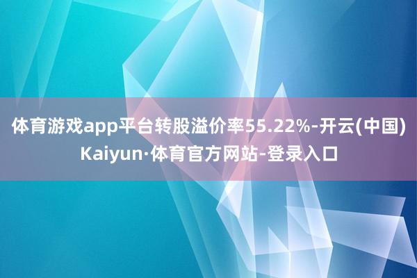 体育游戏app平台转股溢价率55.22%-开云(中国)Kaiyun·体育官方网站-登录入口