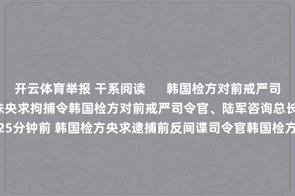 开云体育举报 干系阅读      韩国检方对前戒严司令官、陆军咨询总长朴安洙央求拘捕令韩国检方对前戒严司令官、陆军咨询总长朴安洙央求拘捕令    0  25分钟前 韩国检方央求逮捕前反间谍司令官韩国检方央求逮捕前反间谍司令官    0  12-13 14:18 国防部正告菲方：寻衅加一分 反制强一步国防部正告菲方：寻衅加一分 反制强一步    0  12-13 08:37 韩国检方再次传唤国防部防