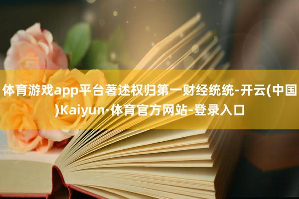 体育游戏app平台著述权归第一财经统统-开云(中国)Kaiyun·体育官方网站-登录入口