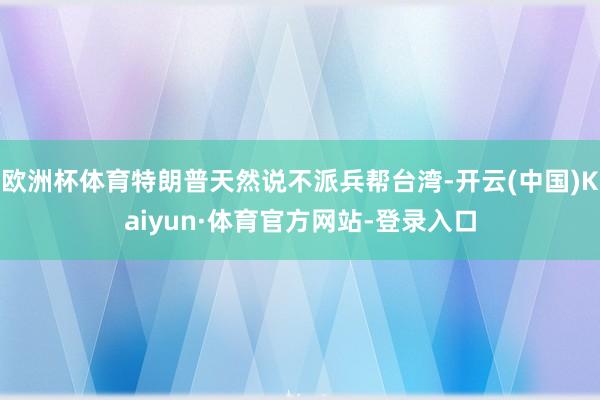 欧洲杯体育特朗普天然说不派兵帮台湾-开云(中国)Kaiyun·体育官方网站-登录入口