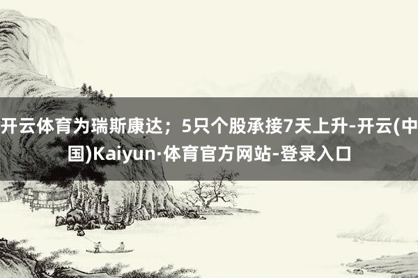 开云体育为瑞斯康达；5只个股承接7天上升-开云(中国)Kaiyun·体育官方网站-登录入口