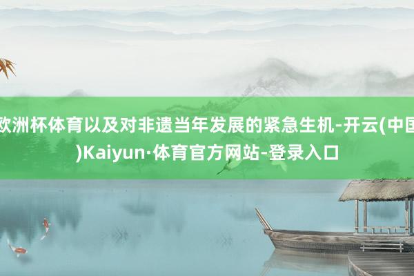 欧洲杯体育以及对非遗当年发展的紧急生机-开云(中国)Kaiyun·体育官方网站-登录入口