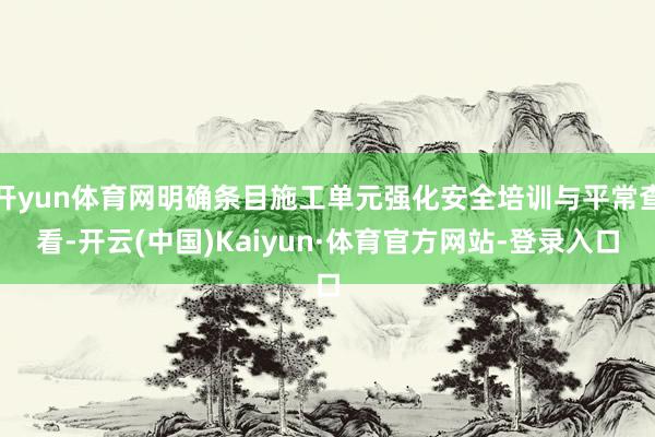 开yun体育网明确条目施工单元强化安全培训与平常查看-开云(中国)Kaiyun·体育官方网站-登录入口