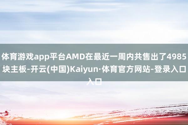 体育游戏app平台AMD在最近一周内共售出了4985块主板-开云(中国)Kaiyun·体育官方网站-登录入口