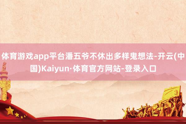 体育游戏app平台潘五爷不休出多样鬼想法-开云(中国)Kaiyun·体育官方网站-登录入口