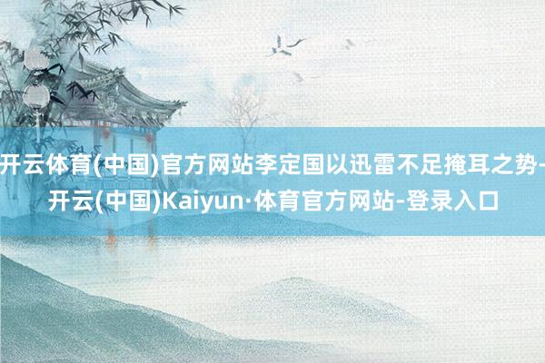 开云体育(中国)官方网站李定国以迅雷不足掩耳之势-开云(中国)Kaiyun·体育官方网站-登录入口