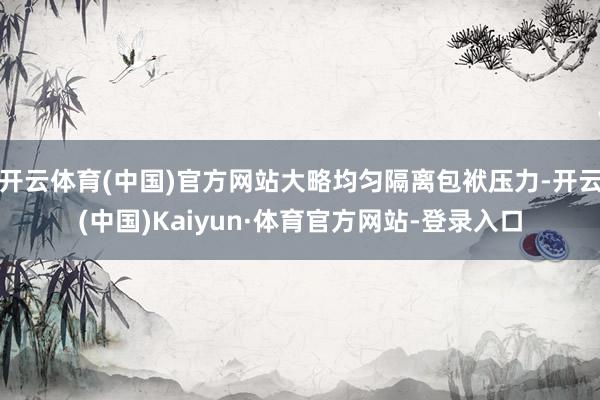 开云体育(中国)官方网站大略均匀隔离包袱压力-开云(中国)Kaiyun·体育官方网站-登录入口