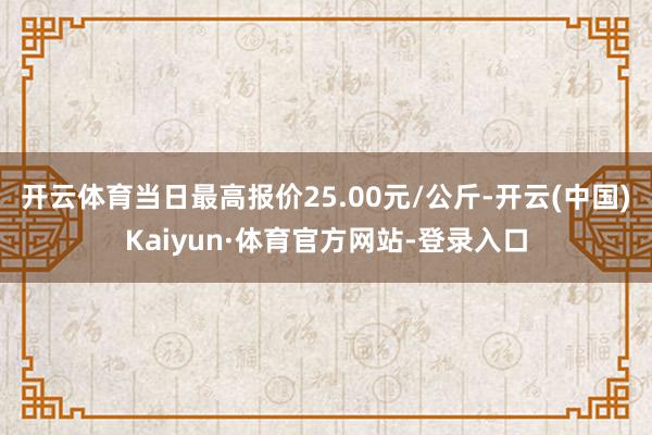 开云体育当日最高报价25.00元/公斤-开云(中国)Kaiyun·体育官方网站-登录入口