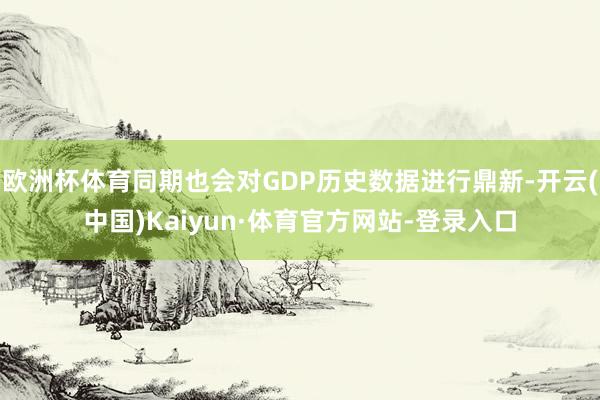 欧洲杯体育同期也会对GDP历史数据进行鼎新-开云(中国)Kaiyun·体育官方网站-登录入口